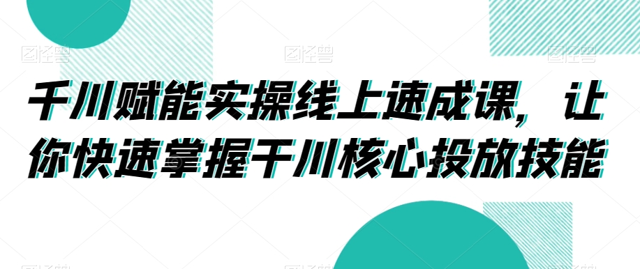 千川赋能实操线上速成课，让你快速掌握干川核心投放技能-比钱轻创