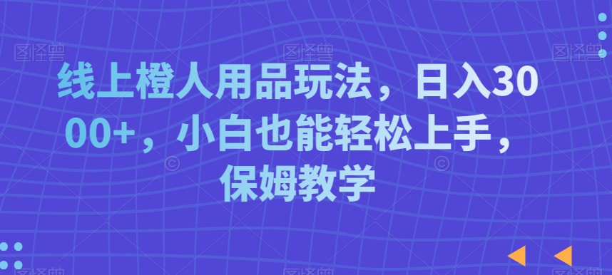 线上橙人用品玩法，日入3000+，小白也能轻松上手，保姆教学【揭秘】-比钱轻创