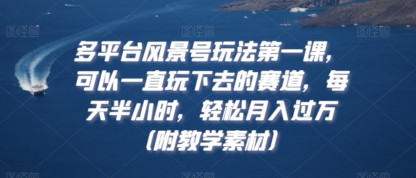 多平台风景号玩法第一课，可以一直玩下去的赛道，每天半小时，轻松月入过万（附教学素材）【揭秘】-比钱轻创
