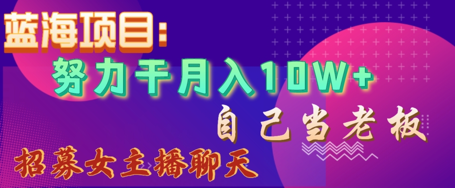 蓝海项目，努力干月入10W+，自己当老板，女主播招聘【揭秘】-比钱轻创