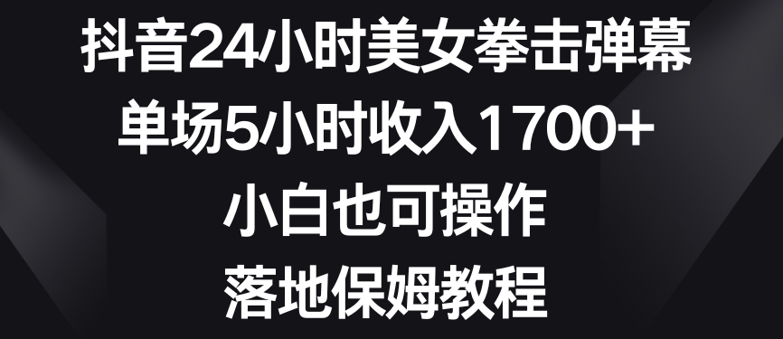 抖音24小时美女拳击弹幕，单场5小时收入1700+，小白也可操作，落地保姆教程【揭秘】-比钱轻创