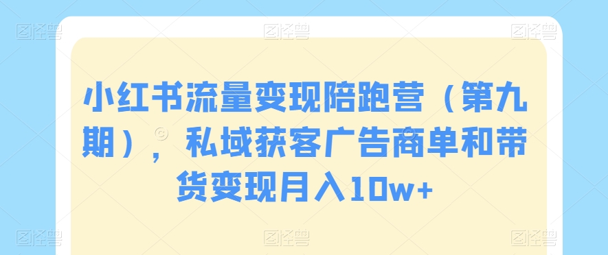 小红书流量变现陪跑营（第九期），私域获客广告商单和带货变现月入10w+-比钱轻创