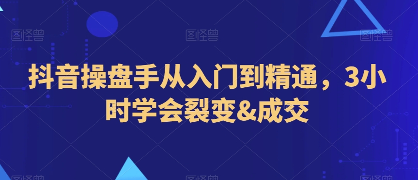 抖音操盘手从入门到精通，3小时学会裂变&成交-比钱轻创