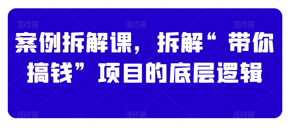 案例拆解课，拆解“带你搞钱”项目的底层逻辑-比钱轻创