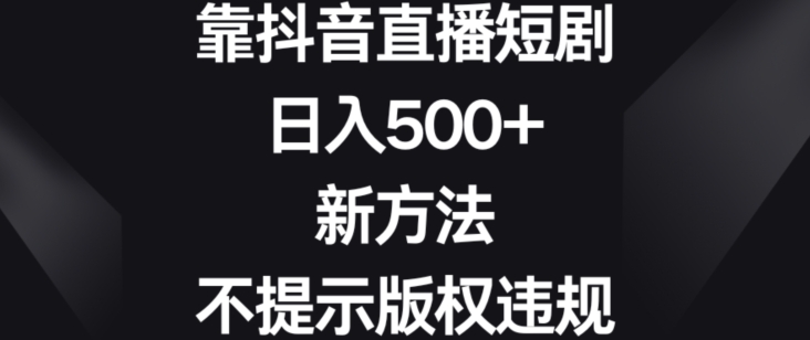 靠抖音直播短剧，日入500+，新方法、不提示版权违规【揭秘】-比钱轻创