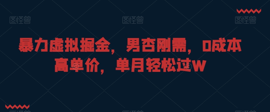 暴力虚拟掘金，男杏刚需，0成本高单价，单月轻松过W【揭秘】-比钱轻创