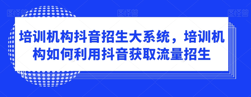 培训机构抖音招生大系统，培训机构如何利用抖音获取流量招生-比钱轻创