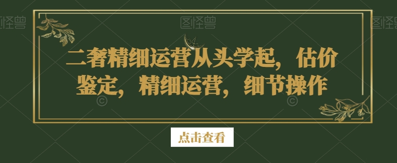 二奢精细运营从头学起，估价鉴定，精细运营，细节操作-比钱轻创