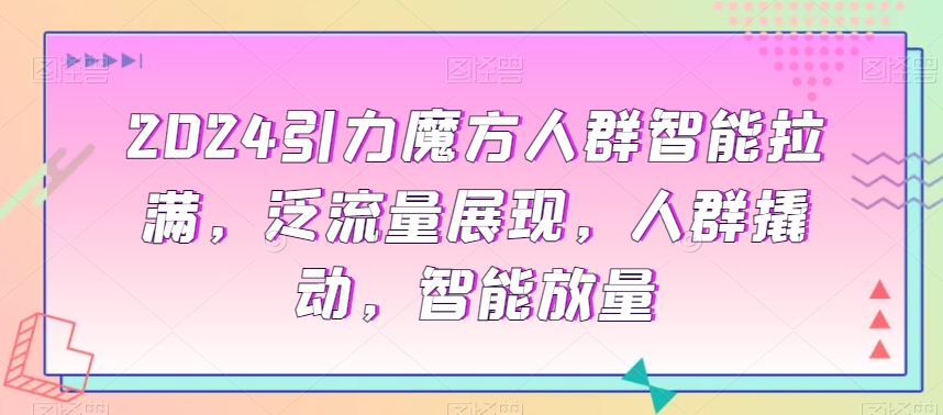 2024引力魔方人群智能拉满，​泛流量展现，人群撬动，智能放量-比钱轻创