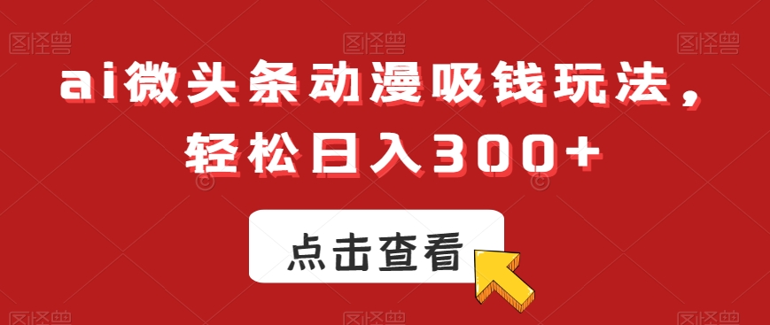 ai微头条动漫吸钱玩法，轻松日入300+【揭秘】-比钱轻创