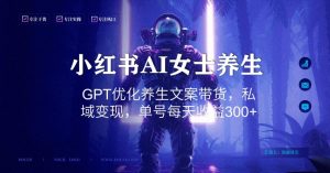 小红书AI女士养生，GPT优化养生文案带货，私域变现，单号每天收益300+【揭秘】-比钱轻创