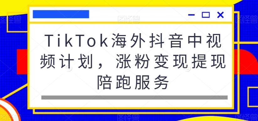 TikTok海外抖音中视频计划，涨粉变现提现陪跑服务-比钱轻创