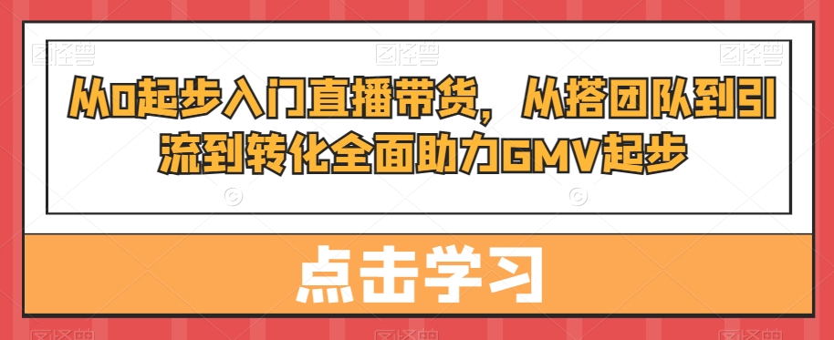 从0起步入门直播带货，​从搭团队到引流到转化全面助力GMV起步-比钱轻创