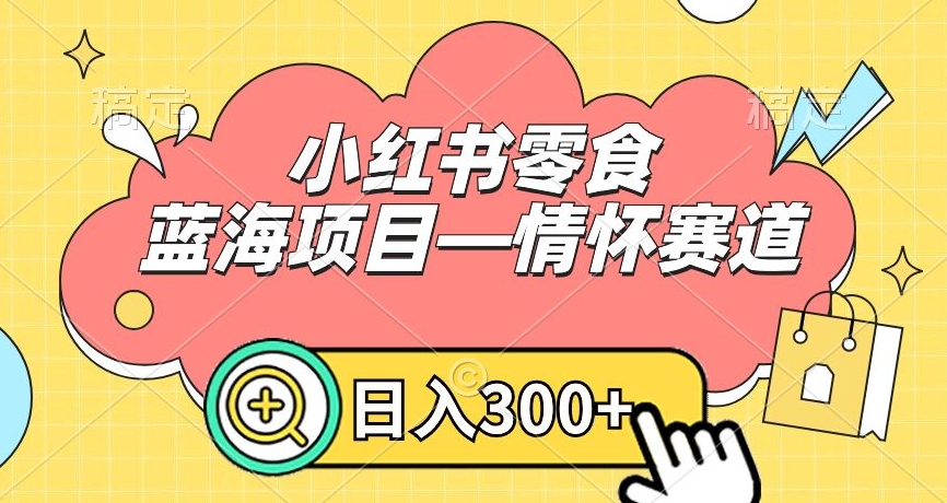 小红书零食蓝海项目—情怀赛道，0门槛，日入300+【揭秘】-比钱轻创
