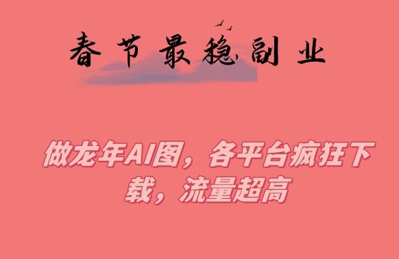 春节期间最稳副业，做龙年AI图，各平台疯狂下载，流量超高【揭秘】-比钱轻创