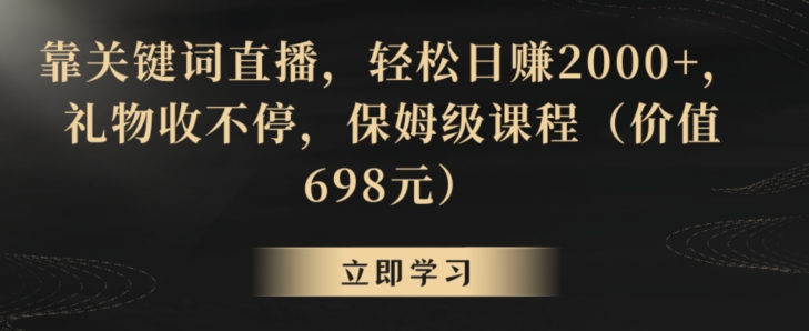 靠关键词直播，轻松日赚2000+，礼物收不停，保姆级课程（价值698元）【揭秘】-比钱轻创
