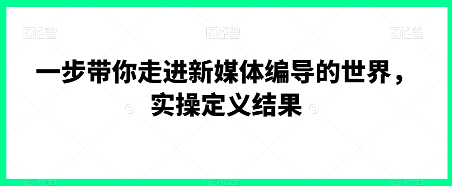 一步带你走进新媒体编导的世界，实操定义结果-比钱轻创