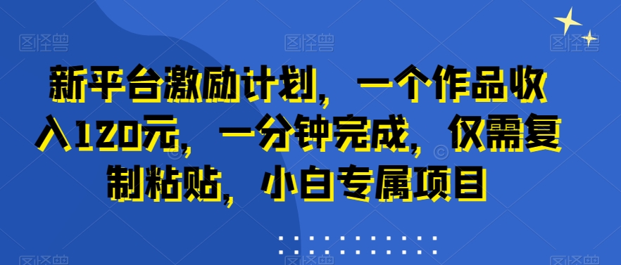 新平台激励计划，一个作品收入120元，一分钟完成，仅需复制粘贴，小白专属项目【揭秘】-比钱轻创