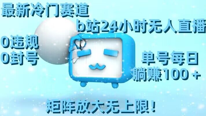 最新冷门赛道，b站24小时无人直播，0违规0封号，单号每日躺赚100＋，矩阵放大无上限【揭秘】-比钱轻创