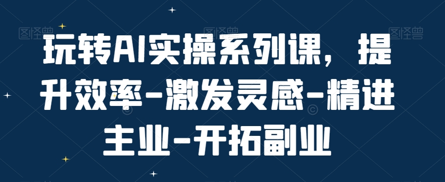 玩转AI实操系列课，提升效率-激发灵感-精进主业-开拓副业-比钱轻创