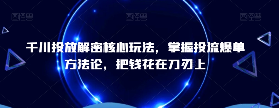 千川投放解密核心玩法，​掌握投流爆单方法论，把钱花在刀刃上-比钱轻创