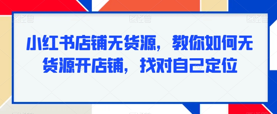 小红书店铺无货源，教你如何无货源开店铺，找对自己定位-比钱轻创