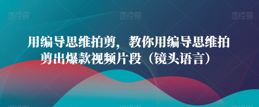 用编导思维拍剪，教你用编导思维拍剪出爆款视频片段（镜头语言）-比钱轻创