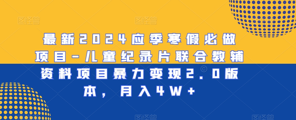 最新2024应季寒假必做项目-儿童纪录片联合教辅资料项目暴力变现2.0版本，月入4W+【揭秘】-比钱轻创