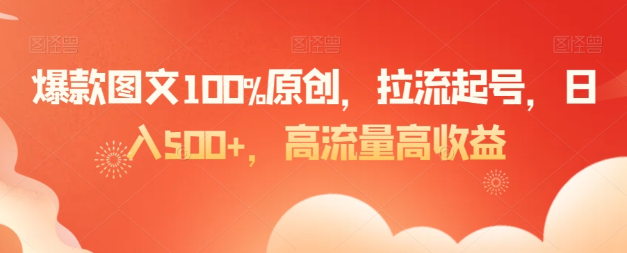 爆款图文100%原创，拉流起号，日入500+，高流量高收益【揭秘】-比钱轻创