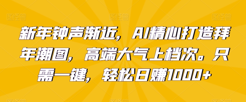 新年钟声渐近，AI精心打造拜年潮图，高端大气上档次。只需一键，轻松日赚1000+【揭秘】-比钱轻创