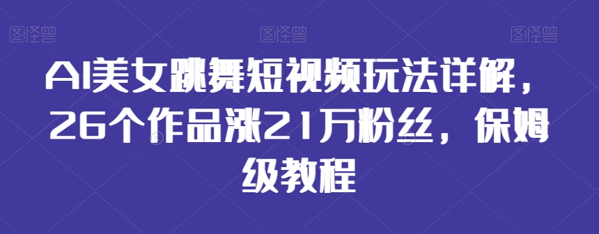 AI美女跳舞短视频玩法详解，26个作品涨21万粉丝，保姆级教程【揭秘】-比钱轻创
