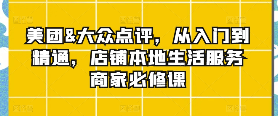 美团&大众点评，从入门到精通，店铺本地生活服务商家必修课-比钱轻创
