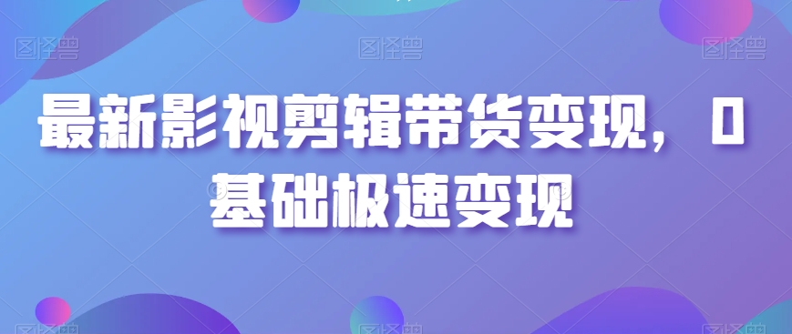 最新影视剪辑带货变现，0基础极速变现-比钱轻创