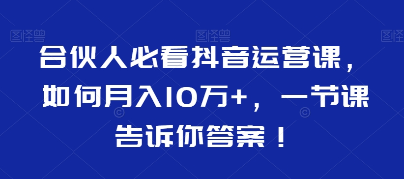 合伙人必看抖音运营课，如何月入10万+，一节课告诉你答案！-比钱轻创