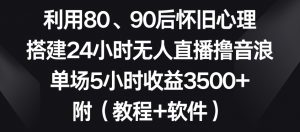 利用80、90后怀旧心理，搭建24小时无人直播撸音浪，单场5小时收益3500+（教程+软件）【揭秘】-比钱轻创
