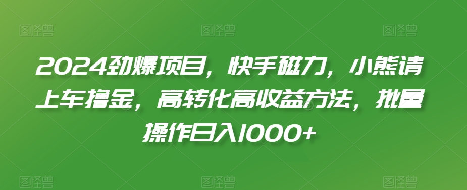 2024劲爆项目，快手磁力，小熊请上车撸金，高转化高收益方法，批量操作日入1000+【揭秘】-比钱轻创