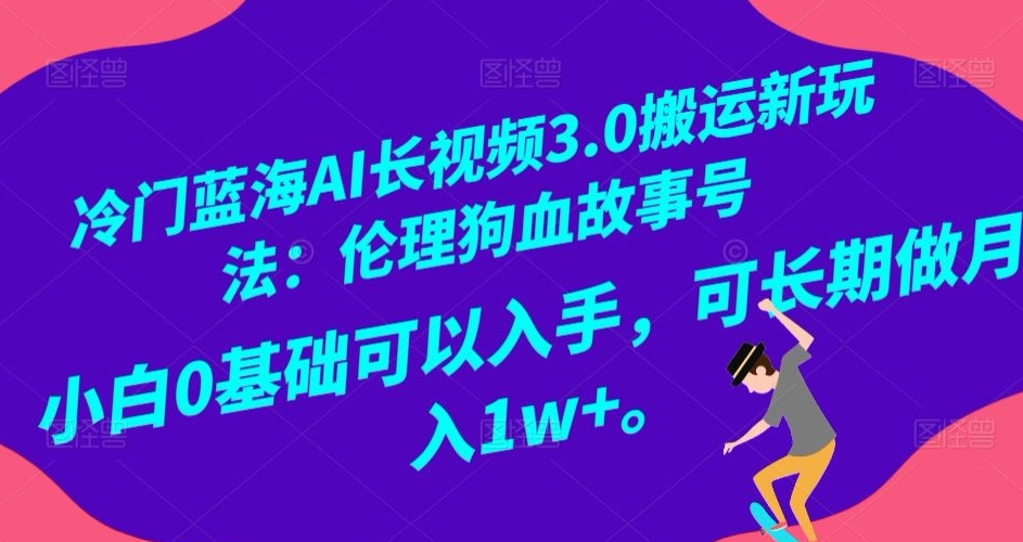 冷门蓝海AI长视频3.0搬运新玩法：伦理狗血故事号，小白0基础可以入手，可长期做月入1w+【揭秘】-比钱轻创