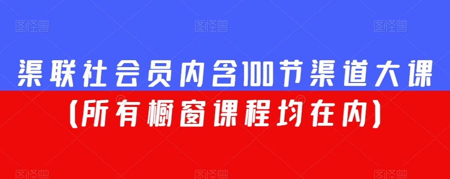 渠联社会员内含100节渠道大课（所有橱窗课程均在内）-比钱轻创