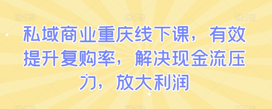 私域商业重庆线下课，有效提升复购率，解决现金流压力，放大利润-比钱轻创