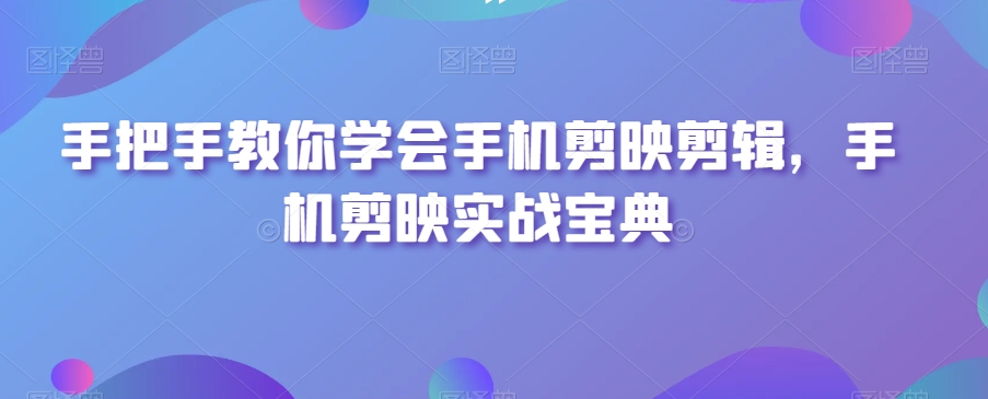 手把手教你学会手机剪映剪辑，手机剪映实战宝典-比钱轻创