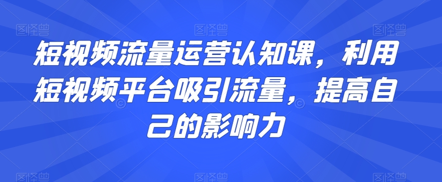 短视频流量运营认知课，利用短视频平台吸引流量，提高自己的影响力-比钱轻创