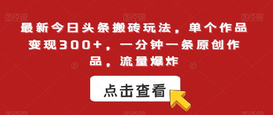 最新今日头条搬砖玩法，单个作品变现300+，一分钟一条原创作品，流量爆炸【揭秘】-比钱轻创