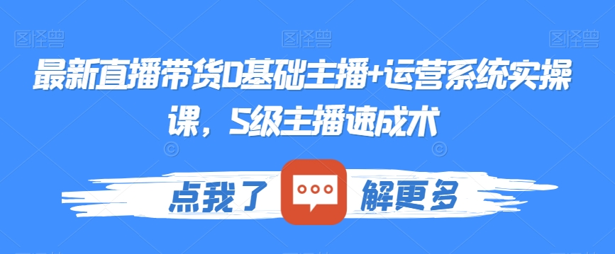 最新直播带货0基础主播+运营系统实操课，S级主播速成术-比钱轻创
