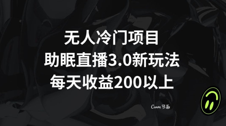 无人冷门项目，助眠直播3.0玩法，每天收益200+【揭秘】-比钱轻创