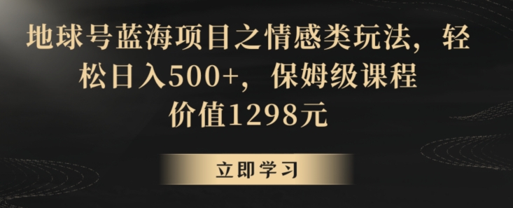 地球号蓝海项目之情感类玩法，轻松日入500+，保姆级课程【揭秘】-比钱轻创