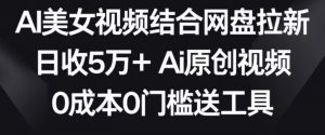 AI美女视频结合网盘拉新，日收5万+两分钟一条Ai原创视频，0成本0门槛送工具【揭秘】-比钱轻创