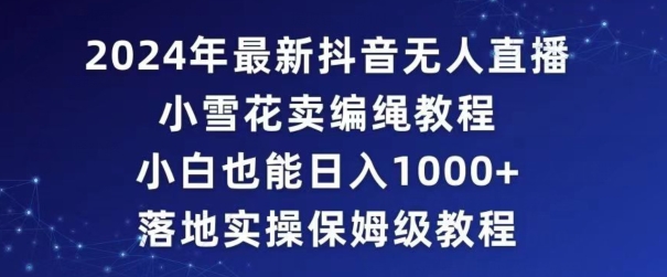 2024年抖音最新无人直播小雪花卖编绳项目，小白也能日入1000+落地实操保姆级教程【揭秘】-比钱轻创