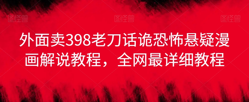 外面卖398老刀话诡恐怖悬疑漫画解说项目，全网最详细教程-比钱轻创