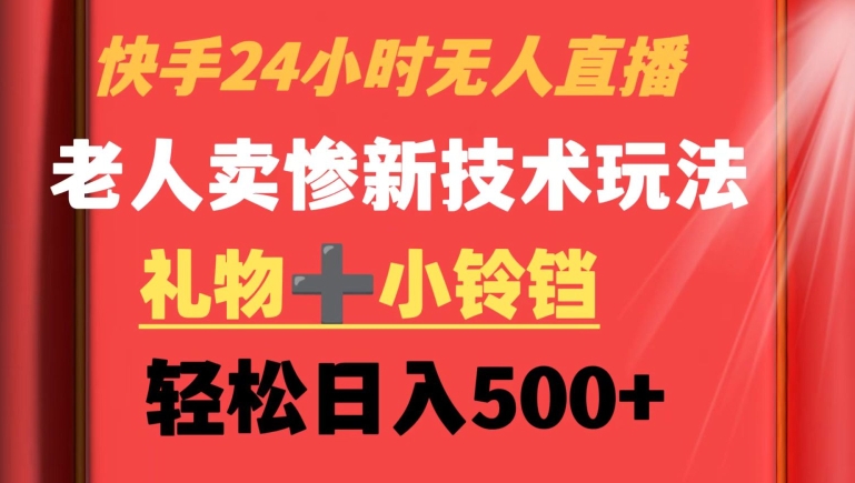 快手24小时无人直播，老人卖惨最新技术玩法，礼物+小铃铛，轻松日入500+【揭秘】-比钱轻创