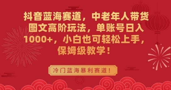 抖音蓝海赛道，中老年人带货图文高阶玩法，单账号日入1000+，小白也可轻松上手，保姆级教学【揭秘】-比钱轻创